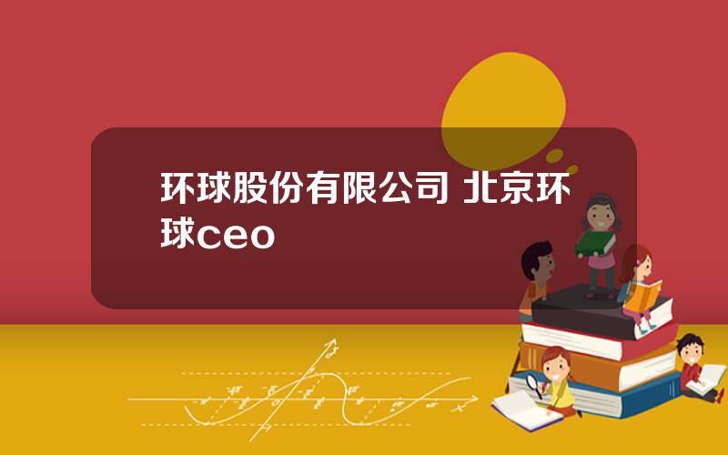 环球股份有限公司 北京环球ceo